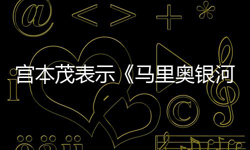 电影奥银之宫本茂表马里河大快示是有意为节奏